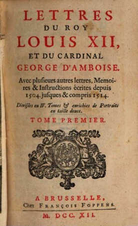 Lettres Du Roy Louis XII, Et Du Cardinal George D'Amboise : Avec plusieurs autres lettres, Memoires & Instructions écrites depuis 1504. jusques & compris 1514 ; Divisées en IV. Tomes & enrichies de Portraits en taille douce, 1