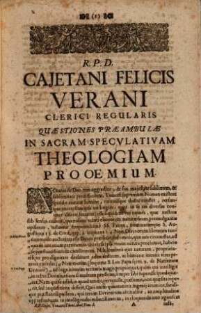 R. P. D. Cajetani Felicis Verani Niciensis Clerici Regularis S. Theol. Profess. Theologia Specvlativa Universa Dogmatica, Et Moralis, In Qva Selecta tum Veterum, tum Recentiorum Theologorum placita assumpta ad praecipuas difficultates enodandas, quae pugnacibus quaestionum contentionibus in Scholis controvertuntur, accurata examinantur discussione ... : Octo Tomis Digesta, 1. Complectens Quaestiones Praecursorias in sacram Theologiam, & disputationes De Deo Uno Eivsqve Attribvtis