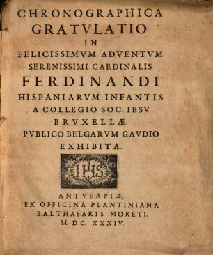 Chronagraphica Gratulatio in felicissimum adventum Ser. Card. Ferdinandi, Hispan. Infantis : a Collegio Soc. Jes. Bruxellae publico Belgaru gaudio exhibita