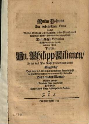 Ruhm Posaune Der wahrhafftigen Fama bey des Vor der Welt nun fast vergessenen, in den Gemüth eines beständigen Künstler Freundes aber unvergessenen Fürtrefflichen Virtuosen Künstlers, und Sculptoris unserern Zeiten Tit. Tit. Hn. Philipp Kilianen, In des Heil. Röm. Reichs freyen Reichs-Stadt Augspurg