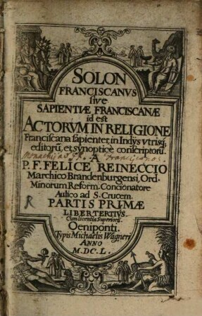 Solon Franciscanvs sive Sapientiae Franciscanae : id est Actorvm In Religione Franciscana sapienter editoru[m], et synopticè conscriptoru[m], 1,3