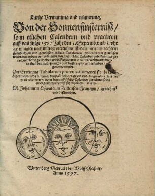 Kurtze Vermanung vnd erinnerung. Von der Sonnenfinsternisz so in etlichen Calendern vnd practicen auff das jtzige 1597 Jahr den 1. Septemb. vmb 3. vhr 45 minuten nach mittag verzeichnet ist darinnen aus rechtem gruendlichem vnd gewiesem calculo Tabularum prutenicarum gewiesen wirdt das in dem ort vnd landt darauff solche Calender vnd Practica gerechnet keine geschehen wird: Sondern in America ... Zur Errettung Tabularum prutenicarum, weil sie beschůldiget werden dz sie vnter des poli hohe 52. grad vnd longitudine loci 30. grad vel circiter eine Sonnefinsterniß setzen sollen. Durch M. Johannem Oswaldum Zeillensem Francum gerechnet vnd beschrieben