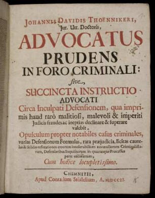 Johannis Davidis Thoennikeri, Iur. Utr. Doctoris, Advocatus Prudens In Foro Criminali: sive, Succincta Instructio Advocati Circa Inculpati Defensionem, qua imprimis haud raro malitiosi, malevoli & imperiti Iudicis fraudes ac ineptias declinare & superare valebit : Opusculum propter notabiles casus criminales, varias Defensionum Formulas ... in quacunque Processus parte utilissimum ; Cum Indice locupletissimo