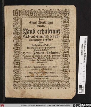 Form Eines Christlichen Gebets/ Vmb erhaltung Fried vnd Einigkeit/ bey jetzigen schweren Leufften : Gestellt Auff gnedigen Befehl/ Deß Durchläuchtigen ... Johann Casimirs/ Hertzogen zu Sachsen/ Gülich/ Cleve vnd Berge [et]c. in Ihrer Fürstl. Gn. Fürstenthumb vnd Landen/ Kirchen vnd Schulen zugebrauchen