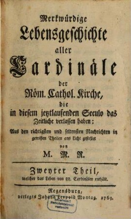 Merkwürdige Lebensgeschichte aller Cardinäle der Röm. Cathol. Kirche, die in diesem jetztlaufenden Seculo das Zeitliche verlassen haben, 2. Welcher das Leben von 88. Cardinälen enthält