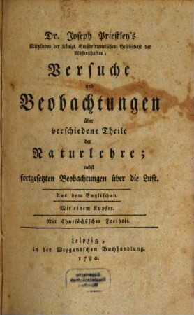 Dr. Joseph Priestley's, Mitgliedes der Königl. Großbrittannischen Gesellschaft der Wissenschaften, Versuche und Beobachtungen über verschiedene Theile der Naturlehre : nebst fortgesetzten Beobachtungen über die Luft. Aus dem Englischen, [1] : Mit einem Kupfer