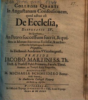 Collegii Quarti In Augustanam Confessionem, quod adhuc est De Ecclesia, Disputatio IV. De Quaestione, An Petro successum fuerit, & quidem in Monarchia totius Ecclesiae, & an Successor ille sit Episcopus Romanus