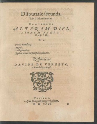 Disputatio secunda Lib. I. Institutionum. Continens Alteram Divisionem Personarum: De Patria Potestate, Nuptiis, Adoptionibus, Quibus modis ius potestatis solvatur ...