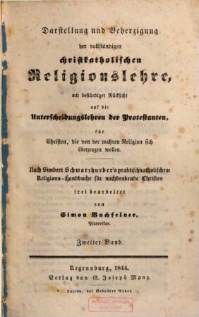 Darstellung und Beherzigung der vollständigen christkatholischen Religionslehre : mit beständiger Rücksicht auf die Unterscheidungslehren der Protestanten für Christen, die von der wahren Religion sich überzeugen wollen ; nach Simbert Schwarzhueber's praktischkatholischem Religions-Handbuche für nachdenkende Christen, 2