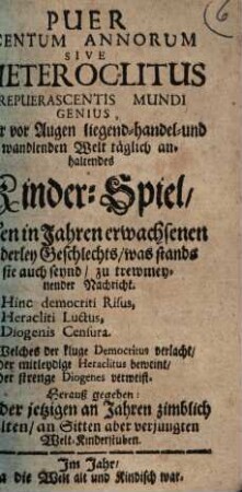 Puer Centum Annorum Sive Heteroclitus Repuerascentis Mundi Genius, Der vor Augen liegend- handel- und wandlenden Welt täglich anhaltendes Kinder-Spiel : Allen in Jahren erwachsenen beyderley Geschlechts, was stands sie auch seynd, zu trewmeynender Nachricht. ... Herauß gegeben: Auff der jetzigen an Jahren zimblich veralten, an Sitten aber verjungten Welt-Kinderstuben