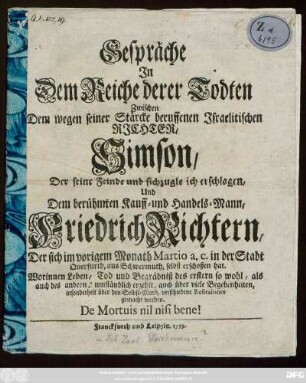 Gespräche In Dem Reiche derer Todten Zwischen Dem wegen seiner Stärcke beruffenen Israelitischen Richter, Simson, Der seine Feinde und sich zugleich erschlagen, und Dem berühmten Kauff- und Handels-Mann Friedrich Richtern, Der sich im vorigen Monath Martio a. c. in der Stadt Querfurth, aus Schwermuth, selbst erschossen hat ...