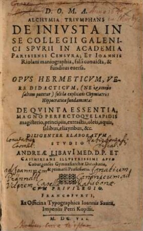 Alchymia triumphans : de iniusta in se Collegii Galenici Spurii in Academia Parisiensi censura ; et Ioannis Riolani maniographia, falsi convicta, & funditus eversa ; opus hermeticum vere didacticum ... de quinta essentia, magno perfectoque lapidis magisterio ...