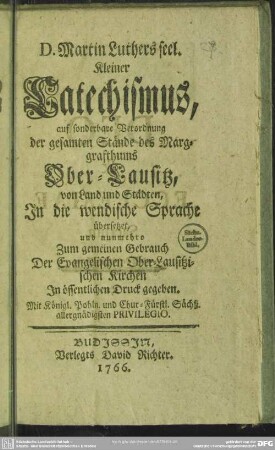 D. Martin Luthers seel. Kleiner Catechismus : auf sonderbare Verordnung der gesamten Stände des Marggrafthums Ober-Lausitz, von Land und Städten, In die wendische Sprache übersetzet, und nunmehro Zum gemeinen Gebrauch Der Evangelischen Ober-Lausitzischen Kirchen In öffentlichen Druck gegeben