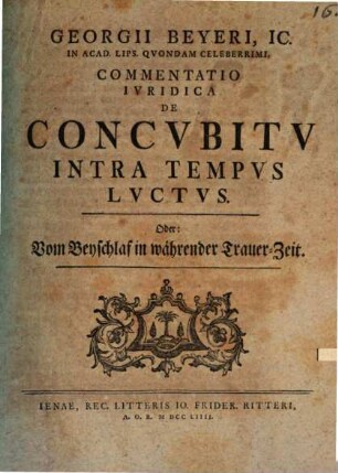 Georgii Beyeri, IC. In Acad. Lips. Qvondam Celeberrimi, Commentatio Ivridica De Concvbitv Intra Tempvs Lvctvs, Oder: Vom Beyschlaf in währender Trauer-Zeit