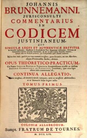 Johannis Brunnemanni Jurisconsulti Commentarius In Codicem Justinianeum : Quo Singulae Leges Et Authenticae Breviter & succinctè explicantur ... ; Opus Theoretico-Practicum ... accessit ex ejusdem Autoris Commentario Ad Pandectas ... Continua Allegatio, 1