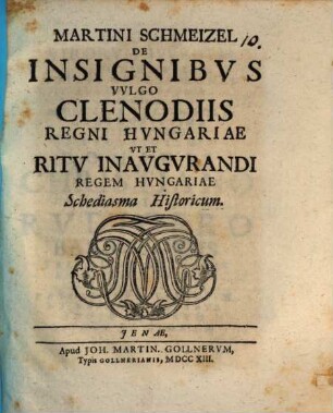 Martini Schmeizel De insignibus, vulgo clenodiis regni Hungariae ut et ritu inaugurandi regem Hungariae schediasma historicum