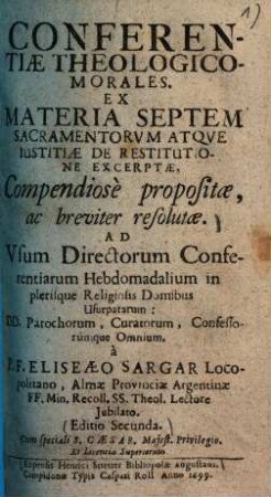 Conferentiae theologico morales : ex materia septem sacramentorum atque justitiae de restitutione excerptae, compendiose propositae, ac breviter resolutae, ad usum directorum conferentiarum hebdomadalium in plerisque religiosi[bu]s domibus usupatarum ...
