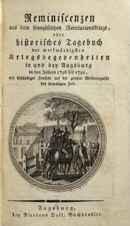 Reminiscenzen aus dem französischen Revolutionskriege, oder historisches Tagebuch der merkwürdigsten Kriegsbegebenheiten in und bey Augsburg ... : mit beständiger Hinsicht auf die großen Weltereignisse der damaligen Zeit, Erstes Bändchen. In den Jahren 1796 bis 1799