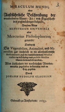 Miraculum Mundi, oder Außführliche Beschreibung der wunderbaren Natur, Art vnd Eigenschafft des großmächtigen Subjecti, Von den Alten Menstruum Universale oder Mercurius Philosophorum genandt : Dardurch Die Vegetabilien, Animalien, vnd Mineralien gar leichtlich in die allerheilsambste Medicamenten ... können verwandelt werden