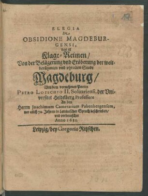 Elegia De Obsidione Magdeburgensi, das ist Klage-Reimen/ Von der Belägerung und Eröberung der weitberühmten und uhralten Stadt Magdeburg : An den Herrn Joachimum Camerarium Pabenbergensem, vor etlich 70. Jahren in Lateinischer Sprach beschrieben/ und verdeutschet