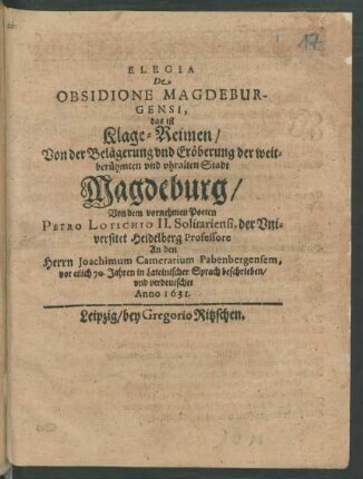 Elegia De Obsidione Magdeburgensi, das ist Klage-Reimen/ Von der Belägerung und Eröberung der weitberühmten und uhralten Stadt Magdeburg : An den Herrn Joachimum Camerarium Pabenbergensem, vor etlich 70. Jahren in Lateinischer Sprach beschrieben/ und verdeutschet