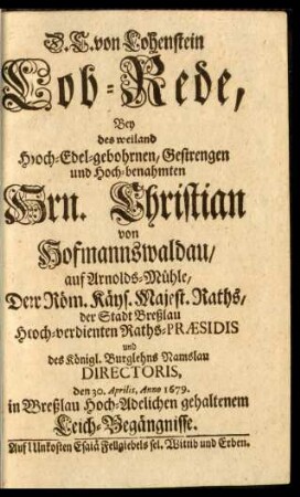 D. C. von Lohenstein Lob-Rede, Bey des weiland Hoch-Edel-gebohrnen, Gestrengen und Hoch-benahmten Hrn. Christian von Hofmannswaldau, auf Arnolds-Mühle, Der Röm. Käys. Majest. Raths, der Stadt Breßlau Hoch-verdienten Raths-Præsidis und des Königl. Burglehns Namslau Directoris, den 30. Aprilis, Anno 1679. in Breßlau Hoch-Adelichen gehaltenem Leich-Begängnisse