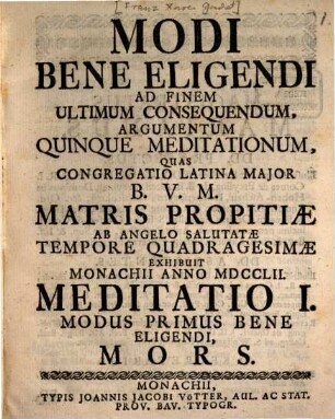 Modi Bene Eligendi Ad Finem Ultimum Consequendum, Argumentum Quinque Meditationum : Quas Congregatio Latina Major B.V.M. Matris Propitiæ ab Angelo Salutatæ Tempore Quadragesimæ Exhibuit Monachii Anno MDCCLII., Meditatio I.. Modus Primus Bene Eligendi, Mors