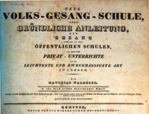 Neue Volks-Gesang-Schule, oder gründliche Anleitung, den Gesang sowohl in den öffentlichen Schulen als auch beim Privat-Unterrichte auf die leichteste und zweckmässigste Art zu lehren : I. für sich allein bestehender Teil