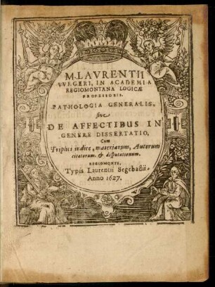 M. Laurentii Wegeri, In Academia Regiomontana Logicae Professoris. Pathologia Generalis, sive De Affectibus In Genere Dissertatio : Cum Triplici indice, materiarum, Autorum citatorum, & disputationum