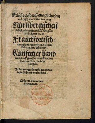 Etliche gesprech aus götlichem || vnd geschribnen Rechten vom || Nürnbergischen || fridestand/ der streitigen Religion || halb/ Anno #[et]c.32.|| Franckfortisch=||en anstand/ jüngst im Aprilen || dises. 39. jars vffgericht.|| Künftiger hand||lung gon Nürnberg angesehen/ den || span der Religion hin=||zůlegen.|| ... Ch#[uo]nrad Trewe von || Fridesleuen.||