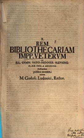 Rem bibliothecariam Impp. veterum in Ill. Gymn. Saxo-Henneb. Sleusing. VI. Eid. Febr. ... illustrandam publico nomine intimat M. Godofr. Ludovici