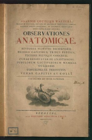 Ioannis Gottlieb Walteri ... Observationes Anatomicae : Historia Monstri Bicorporis Duobus Capitibus, Tribus Pedibus, Pectore Pelvique Concreti. Curae Renovatae De Anastomosi Tubulorum Lactiferorum Mammae Muliebris. Concrementa Terrestria. Venae Capitis Et Colli ; Cum Figuris Ad Vivum Expressis