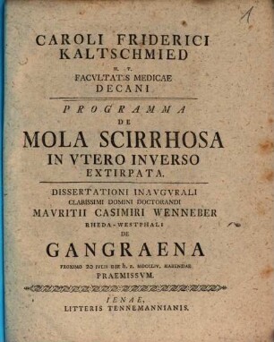 Caroli Friderici Kaltschmied H.T. Facvltatis Medicae Decani Programma De Mola Scirrhosa In Utero Inverso Extirpata : Dissertationi Inavgvrali Clarissimi Domini Doctorandi Casimiri Wenneber Rheda-Westphali De Gangraena Proximo 20 Ivlii Die h.a. MDCCLIV. Habendae Praemissvm