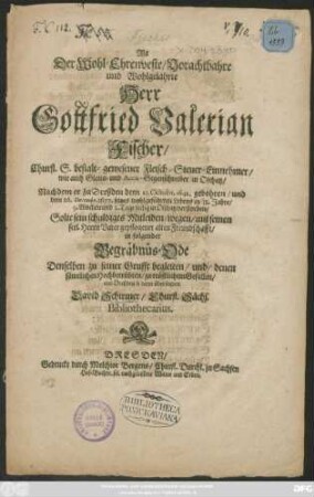 Als Der Wohl-Ehrenveste/ Vorachtbahre ... Herrn Gottfried Valerian Fischer/ Churf. S. bestalt-gewesenen Fleisch-Steuer-Einnehmern ... in Oschatz/ Nachdm er zu Dreßden dem 23. Octobr. 1642. gebohren/ und dem 26. Decembr. 1677. ... in 32. Jahre ... in Oschatz verstorben/ Solte sein schuldiges Mitleiden ... in folgender Begräbnüs-Ode Denselben zu seiner Grufft begleiten/ und ... aus Dreßden so dann übersenden David Schirmer/ Churf. Sächs. Bibliothecarius