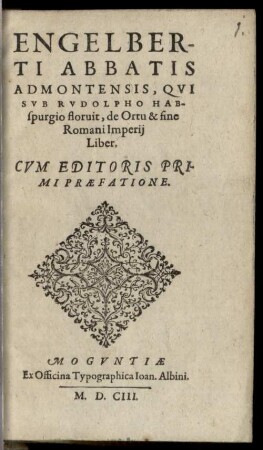 Engelberti Abbatis Admontensis, Qvi Svb Rvdolpho Habspurgio floruit, de Ortu & fine Romani Imperij Liber : Cum Editoris Primi Praefatione