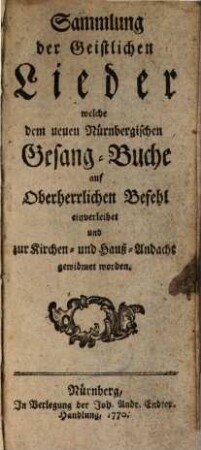 Sammlung der Geistlichen Lieder, welche dem neuen Nürnbergischen Gesang-Buche auf Oberherrlichen Befehl einverleibet und zur Kirchen- und Hauß-Andacht gewidmet worden