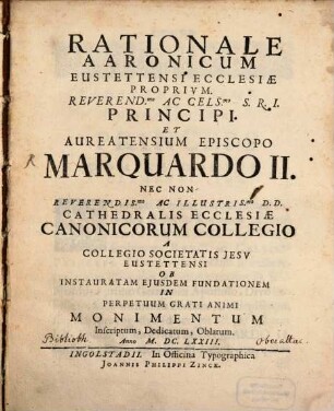 Rationale Aaronicum Eustettensi Ecclesiæ Proprivm : Reverend[issi]mo Ac Cels[issi]mo S.R.I. Principi Et Aureatensium Episcopo Marquardo II. Nec Non Reverendis[si]mo Ac Illustris[si]mo D.D. Cathedralis Ecclesiæ Canonicorum Collegio