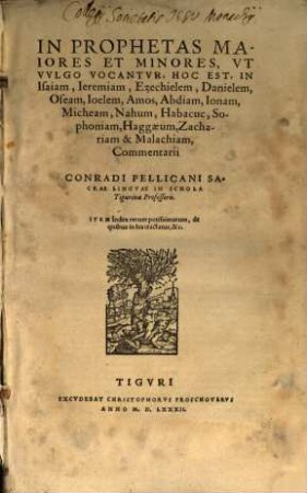 In Prophetas Maiores Et Minores, Vt Vvlgo Vocantvr, Hoc Est, In Isaiam, Ieremiam, Ezechielem, Danielem, Oseam, Ioelem, Amos, Abdiam, Ionam, Micheam, Nahum, Habacuc, Sophoniam, Haggaeum, Zachariam & Malachiam Commentarii Conradi Pellicani Sacrae Lingvae In Schola Tigurina Professoris : Item Index rerum potissimarum, de quibus in his tractatur, &c.