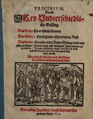 Tricinivm, Das ist: Drey Undterschiedliche Gesäng : Das Erste: Ein tröstliche Litaney, Das Ander: Ein kläglicher Charfreytag Ruff, Das dritte: Ein visierlichs Dulen Gesang ...