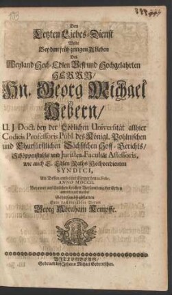 Den Letzten Liebes-Dienst Wolte Bey dem früh-zeitigen Ableben Des Weyland Hoch-Edlen Vest und Hochgelahrten Herrn/ Hn. Georg Michael Hebern/ U.J. Doct. bey der Löblichen Universität allhier Codicis Professoris Publ. des Königl. Pohlnischen und Churfürstlichen Sächsischen Hoff-Gerichts/ Schöppenstuhls und Juristen-Facultät Assessoris, wie auch E. Edlen Raths Hochverdienten Syndici, Als Dessen entseelter Cörper den 12. Febr. Anno MDCCII. Bey einer ansehnlichen Leichen Versammlung der Erden anvertrauet wurde/ Sein hochbetrübter Vetter Georg Abraham Kempffe