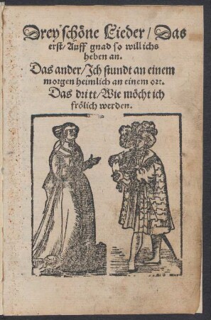 Drey schœne Lieder/ Das || erst/ Auff gnad so will ichs || heben an.|| Das ander/ Jch stundt an einem || morgen heimlich an einem ort.|| Das dritt/ Wie mœcht ich || frœlich werden.||