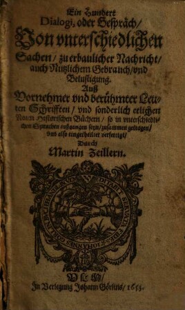Ein Hundert Dialogi, oder Gespräch, Von unterschiedlichen Sachen, zu erbaulicher Nachricht, auch Nützlichem Gebrauch, und Belustigung : auß Vornehmer und berühmter Leuten Schrifften, und sonderlich etlichen Neuen historischen Büchern ... zusammen getragen ...