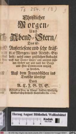 Christlicher Morgen- und Abend-Stern/ Das ist: Außerlesene und sehr kräfftige Morgen- und Abend-Gebett : nebst einer geistlichen Andacht auff das Vatter Unser/ und anderen schönen Gebett vor und nach der Beicht und Heil: Communion nutzlich zu sprechen