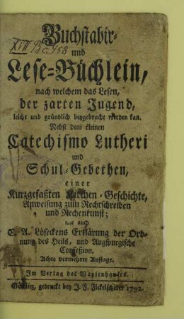 Buchstabir- und Lese-Büchlein, nach welchem das Lesen, der zarten Jugend, leicht und gründlich beygebracht werden kan : nebst dem kleinen Catechismo Lutheri und Schul-Gebethen, einer Kurzgefaßten Kirchen-Geschichte, Anweisung zum Rechtschreiben und Rechenkunst; wie auch C. A. Löseckens Erklärung der Ordnung des Heils, und Augspurgische Confeßion