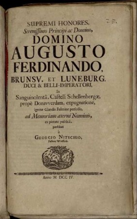 Supremi Honores, Serenissimo Principi ac Domino, Domino Augusto Ferdinando, Brunsv. Et Luneburg. Duci & Belli-Imperatori, In Sanguinolentâ, Castelli Schellenbergæ, propè Donauverdam, expugnatione, ignitæ Glandis Fulmine perfosso, ad Memoriam æterni Nominis, ex pietate publicâ