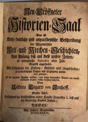 Neu-Eröffneter Historien-Saal Das ist Kurtze, deutliche und unpartheyische Beschreibung der Allgemeinen Welt- und Kirchen-Geschichten : Von Anfang biß auf diese unsere Zeiten, in ordentliche Periodos oder Zeit-Begriffe eingetheilet, 3. Enthaltend die Geschichten unter Kayser Leopoldo I. biß auf die Regierung Kaysers Josephi I.