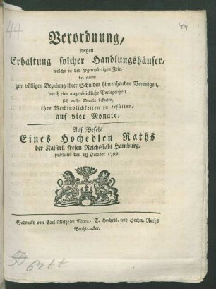 Verordnung, wegen Erhaltung solcher Handlungshäuser, welche in der gegenwärtigen Zeit, bei einem zur völligen Bezalung ihrer Schulden hinreichenden Vermögen, durch eine augenblickliche Verlegenheit sich ausser Stande befinden, ihre Verbindlichkeiten zu erfüllen, auf vier Monate : Auf Befehl Eines Hochedlen Raths der Kaiserl. freien Reichstadt Hamburg, publicirt den 18 October 1799