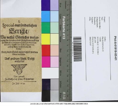 I. Special- und sonderbahrer Bericht/ Wie nechst Göttlicher verleyhung/ die Knaben und Mägdlein auff den Dorffschafften/ und in den Städten die unter dem untersten Hauffen der Schul-Jugend begriffene Kinder im Fürstenthumb Gotha/ Kurtz- und nützlich unterrichtet werden können und sollen : Auff gnädigen Fürstl. Befehl auffgesetzt