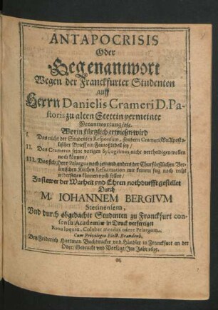 Antapocrisis Oder Gegenantwort Wegen der Franckfurter Studenten auff Herrn Danielis Crameri D. Pastoris zu alten Stettin vermeinte Verantwortung/ etc. : Worin kürtzlich erwiesen wird I. Das nicht der Studenten Responsum, sondern Crameri UnApostolischer Brieff ein FamoßLibell sey ...