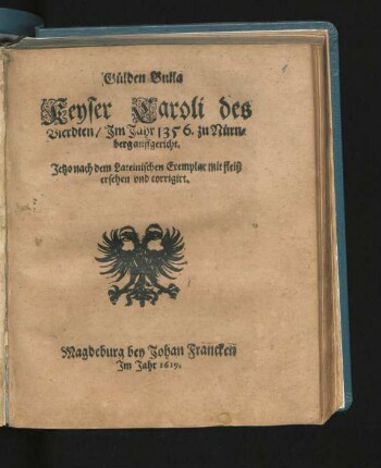 Gülden Bulla Keyser Caroli des Vierdten/ Im Jahr 1356. zu Nürnberg auffgericht : Jetzo nach dem Lateinischen Exemplar mit fleiß ersehen und corrigirt